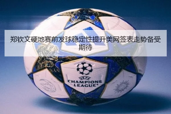 郑钦文硬地赛前发球稳定性提升美网签表走势备受期待
